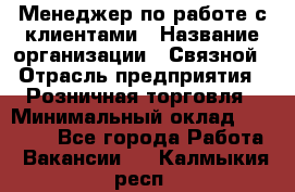 Менеджер по работе с клиентами › Название организации ­ Связной › Отрасль предприятия ­ Розничная торговля › Минимальный оклад ­ 27 000 - Все города Работа » Вакансии   . Калмыкия респ.